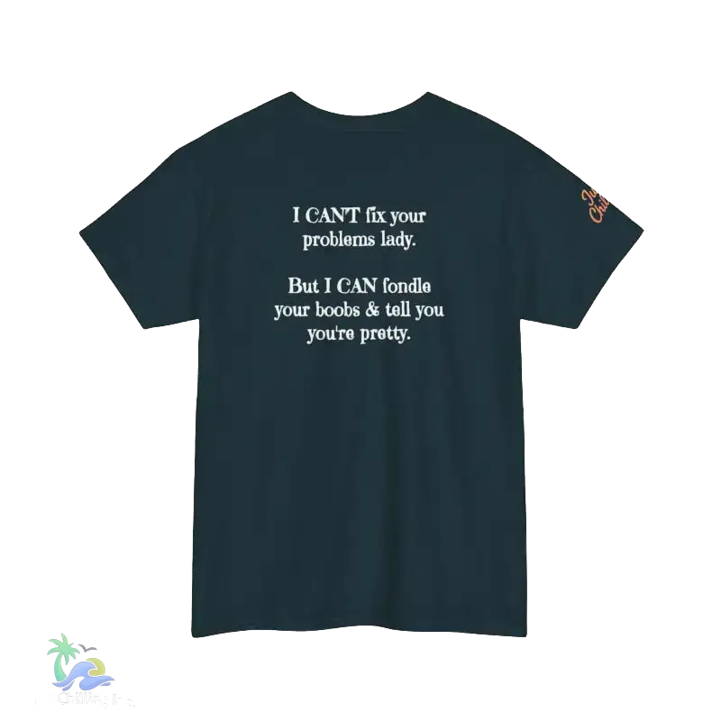 The image is a dark green t-shirt with white text on it. The text reads, "I CAN'T fix your problems lady. But I CAN'T fiddle your boobs & tell you you're pretty."