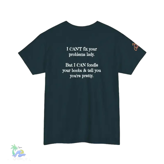 The image is a dark green t-shirt with white text on it. The text reads, "I CAN'T fix your problems lady. But I CAN'T fiddle your boobs & tell you you're pretty."