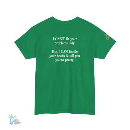 The image is a green t-shirt with white text on it. The text reads: "I CAN'T fix your problem. But I CAN'T fiddle your boobs & tell you you're pretty."